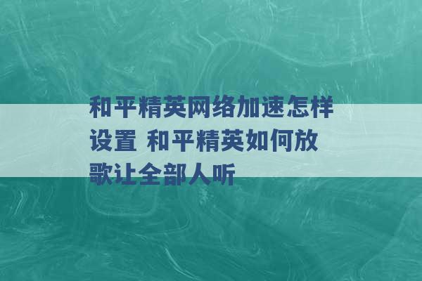 和平精英网络加速怎样设置 和平精英如何放歌让全部人听 -第1张图片-电信联通移动号卡网