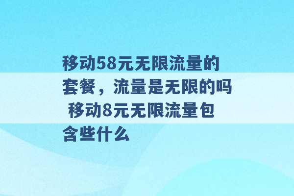 移动58元无限流量的套餐，流量是无限的吗 移动8元无限流量包含些什么 -第1张图片-电信联通移动号卡网