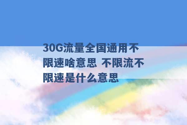 30G流量全国通用不限速啥意思 不限流不限速是什么意思 -第1张图片-电信联通移动号卡网