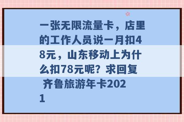 一张无限流量卡，店里的工作人员说一月扣48元，山东移动上为什么扣78元呢？求回复 齐鲁旅游年卡2021 -第1张图片-电信联通移动号卡网