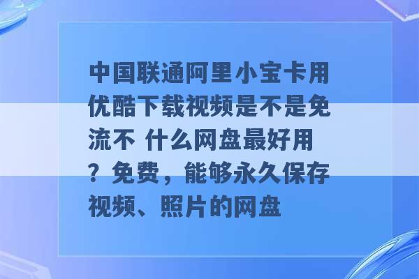 中国联通阿里小宝卡用优酷下载视频是不是免流不 什么网盘最好用？免费，能够永久保存视频、照片的网盘 -第1张图片-电信联通移动号卡网