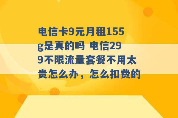 电信卡9元月租155g是真的吗 电信299不限流量套餐不用太贵怎么办，怎么扣费的 -第1张图片-电信联通移动号卡网