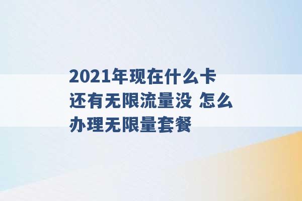 2021年现在什么卡还有无限流量没 怎么办理无限量套餐 -第1张图片-电信联通移动号卡网