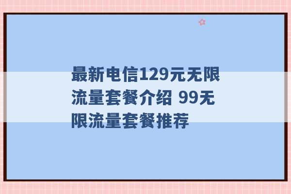 最新电信129元无限流量套餐介绍 99无限流量套餐推荐 -第1张图片-电信联通移动号卡网