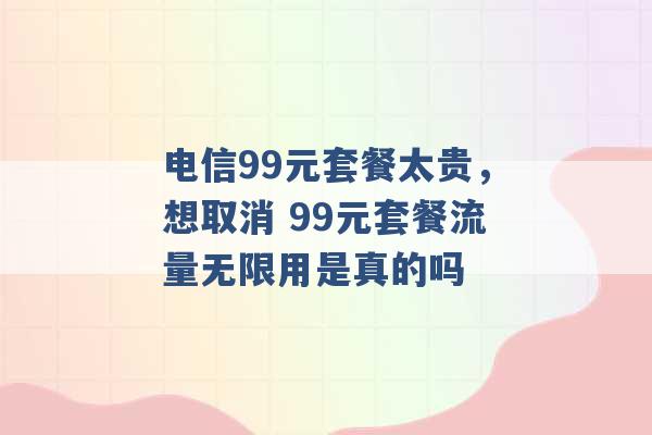 电信99元套餐太贵，想取消 99元套餐流量无限用是真的吗 -第1张图片-电信联通移动号卡网