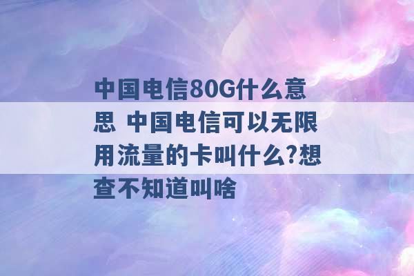 中国电信80G什么意思 中国电信可以无限用流量的卡叫什么?想查不知道叫啥 -第1张图片-电信联通移动号卡网