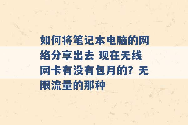 如何将笔记本电脑的网络分享出去 现在无线网卡有没有包月的？无限流量的那种 -第1张图片-电信联通移动号卡网