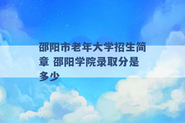 邵阳市老年大学招生简章 邵阳学院录取分是多少 -第1张图片-电信联通移动号卡网