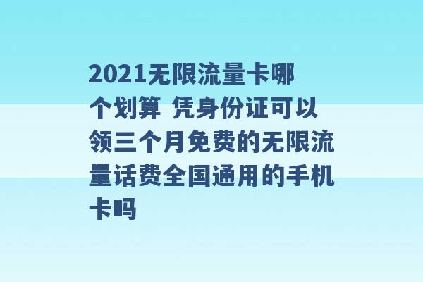 2021无限流量卡哪个划算 凭身份证可以领三个月免费的无限流量话费全国通用的手机卡吗 -第1张图片-电信联通移动号卡网