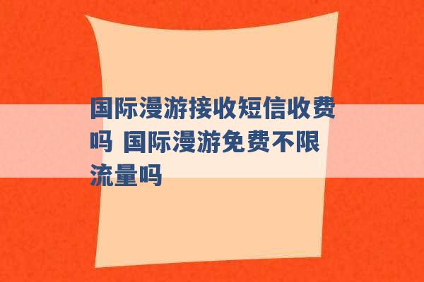 国际漫游接收短信收费吗 国际漫游免费不限流量吗 -第1张图片-电信联通移动号卡网