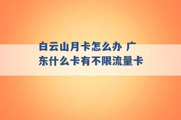 白云山月卡怎么办 广东什么卡有不限流量卡 -第1张图片-电信联通移动号卡网