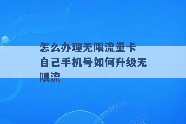 怎么办理无限流量卡 自己手机号如何升级无限流 -第1张图片-电信联通移动号卡网