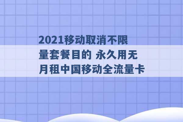 2021移动取消不限量套餐目的 永久用无月租中国移动全流量卡 -第1张图片-电信联通移动号卡网