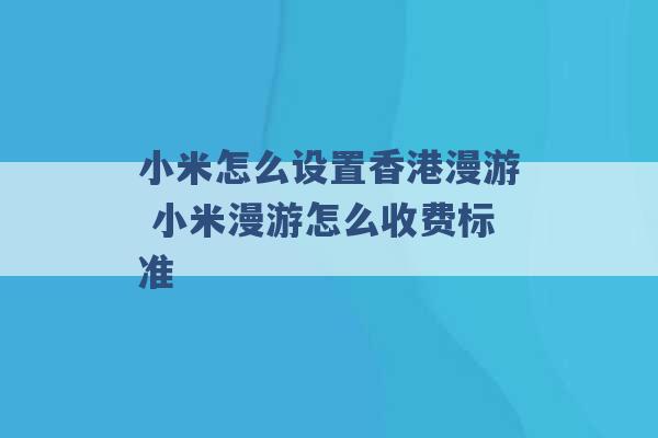 小米怎么设置香港漫游 小米漫游怎么收费标准 -第1张图片-电信联通移动号卡网