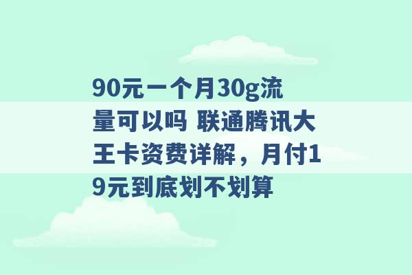 90元一个月30g流量可以吗 联通腾讯大王卡资费详解，月付19元到底划不划算 -第1张图片-电信联通移动号卡网