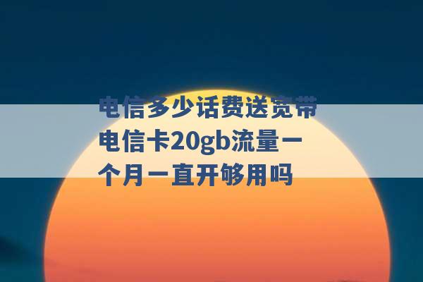 电信多少话费送宽带 电信卡20gb流量一个月一直开够用吗 -第1张图片-电信联通移动号卡网