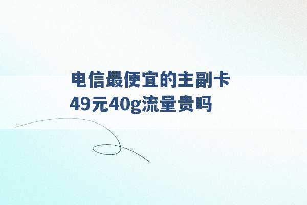 电信最便宜的主副卡 49元40g流量贵吗 -第1张图片-电信联通移动号卡网