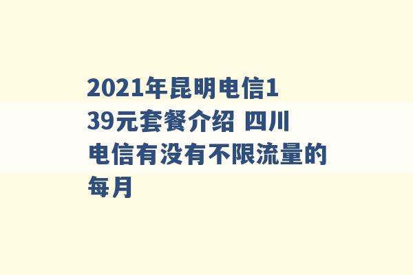 2021年昆明电信139元套餐介绍 四川电信有没有不限流量的每月 -第1张图片-电信联通移动号卡网