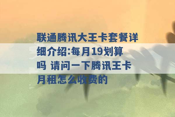 联通腾讯大王卡套餐详细介绍:每月19划算吗 请问一下腾讯王卡月租怎么收费的 -第1张图片-电信联通移动号卡网