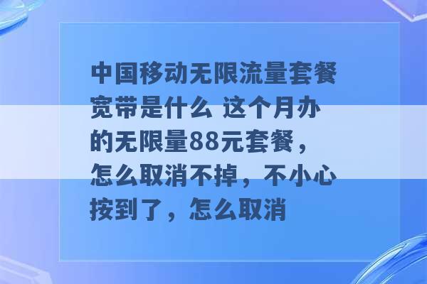 中国移动无限流量套餐宽带是什么 这个月办的无限量88元套餐，怎么取消不掉，不小心按到了，怎么取消 -第1张图片-电信联通移动号卡网