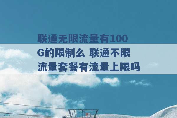 联通无限流量有100G的限制么 联通不限流量套餐有流量上限吗 -第1张图片-电信联通移动号卡网