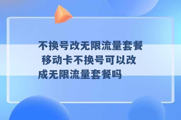 不换号改无限流量套餐 移动卡不换号可以改成无限流量套餐吗 -第1张图片-电信联通移动号卡网