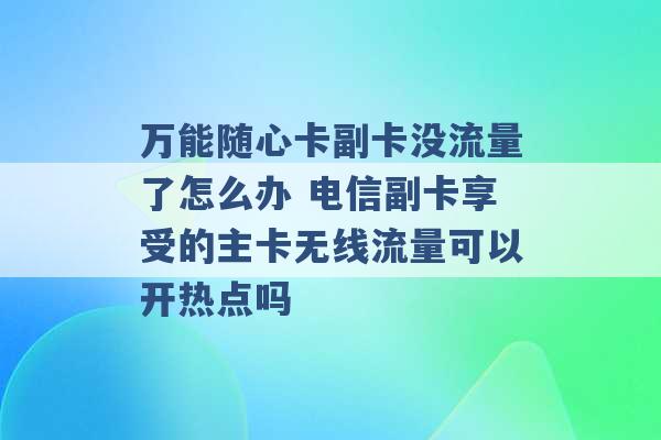 万能随心卡副卡没流量了怎么办 电信副卡享受的主卡无线流量可以开热点吗 -第1张图片-电信联通移动号卡网