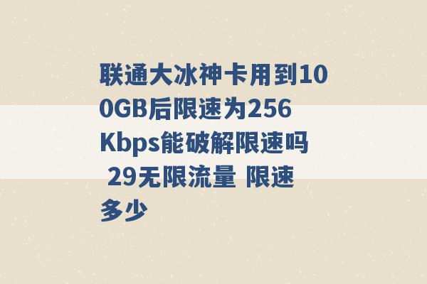 联通大冰神卡用到100GB后限速为256Kbps能破解限速吗 29无限流量 限速多少 -第1张图片-电信联通移动号卡网