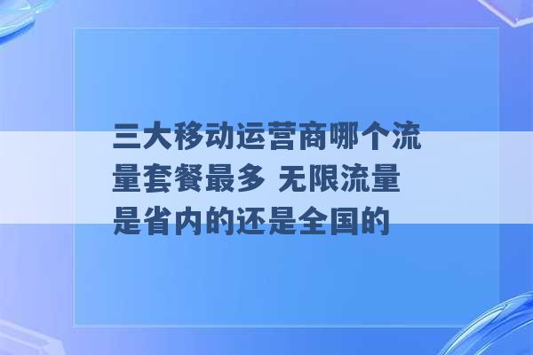 三大移动运营商哪个流量套餐最多 无限流量是省内的还是全国的 -第1张图片-电信联通移动号卡网