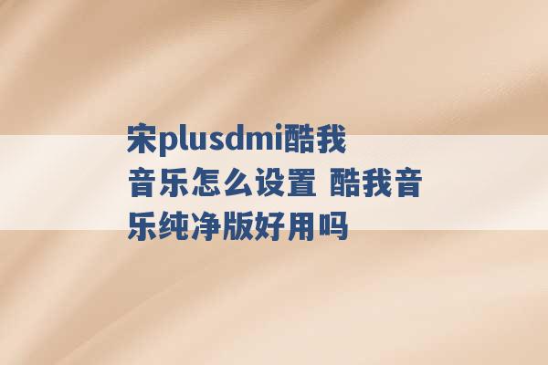 宋plusdmi酷我音乐怎么设置 酷我音乐纯净版好用吗 -第1张图片-电信联通移动号卡网