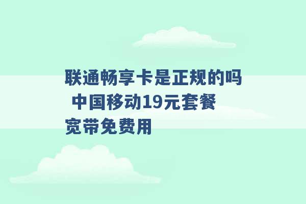 联通畅享卡是正规的吗 中国移动19元套餐宽带免费用 -第1张图片-电信联通移动号卡网