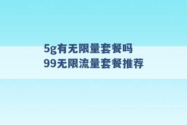 5g有无限量套餐吗 99无限流量套餐推荐 -第1张图片-电信联通移动号卡网