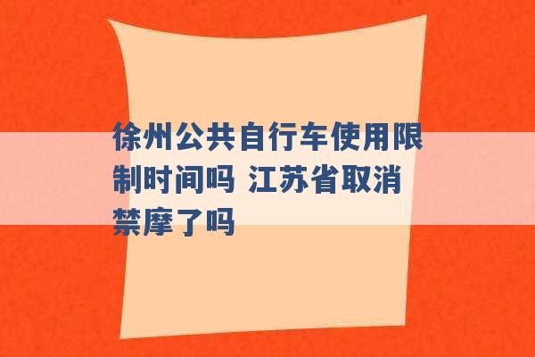 徐州公共自行车使用限制时间吗 江苏省取消禁摩了吗 -第1张图片-电信联通移动号卡网