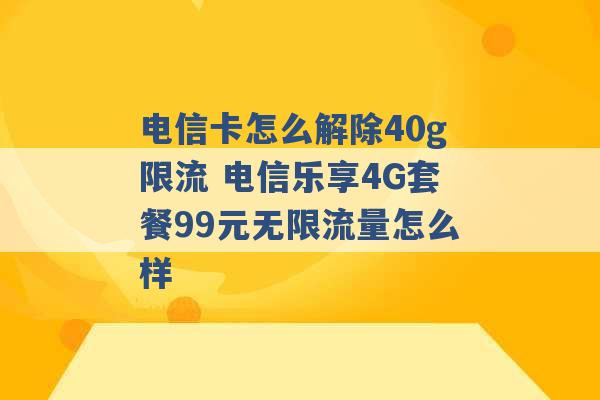 电信卡怎么解除40g限流 电信乐享4G套餐99元无限流量怎么样 -第1张图片-电信联通移动号卡网