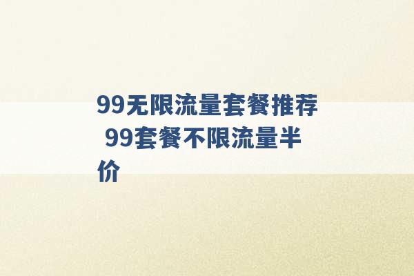 99无限流量套餐推荐 99套餐不限流量半价 -第1张图片-电信联通移动号卡网