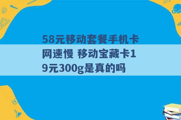 58元移动套餐手机卡网速慢 移动宝藏卡19元300g是真的吗 -第1张图片-电信联通移动号卡网