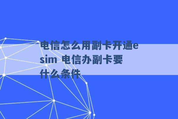 电信怎么用副卡开通esim 电信办副卡要什么条件 -第1张图片-电信联通移动号卡网