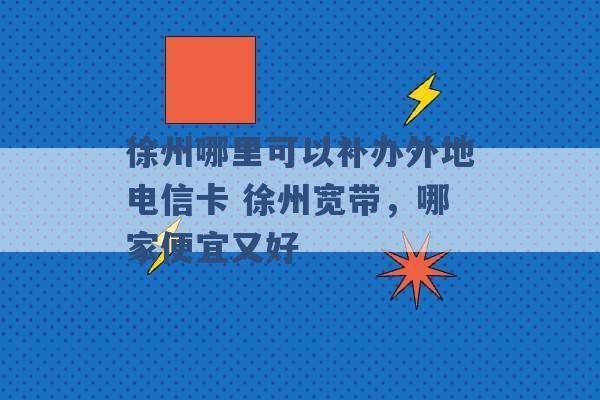 徐州哪里可以补办外地电信卡 徐州宽带，哪家便宜又好 -第1张图片-电信联通移动号卡网