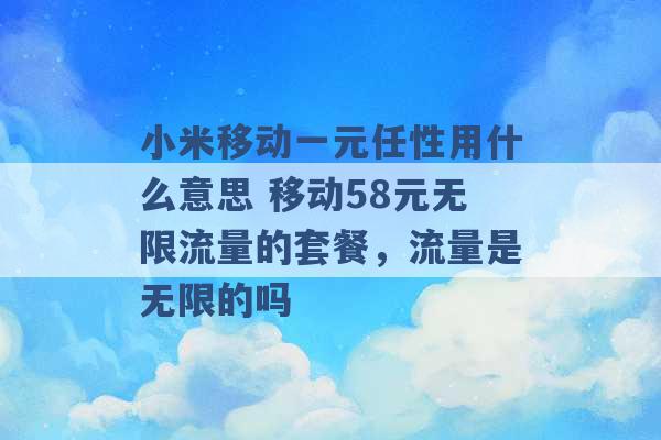 小米移动一元任性用什么意思 移动58元无限流量的套餐，流量是无限的吗 -第1张图片-电信联通移动号卡网