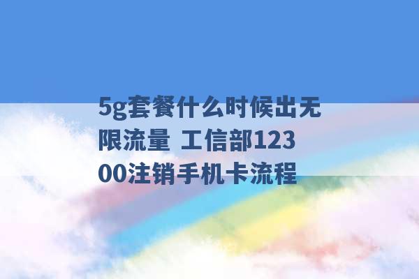 5g套餐什么时候出无限流量 工信部12300注销手机卡流程 -第1张图片-电信联通移动号卡网