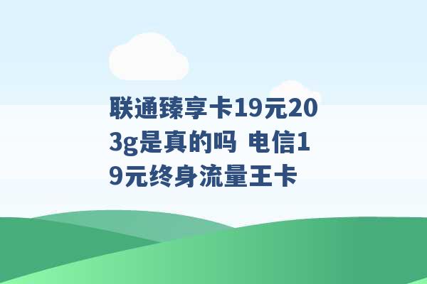 联通臻享卡19元203g是真的吗 电信19元终身流量王卡 -第1张图片-电信联通移动号卡网