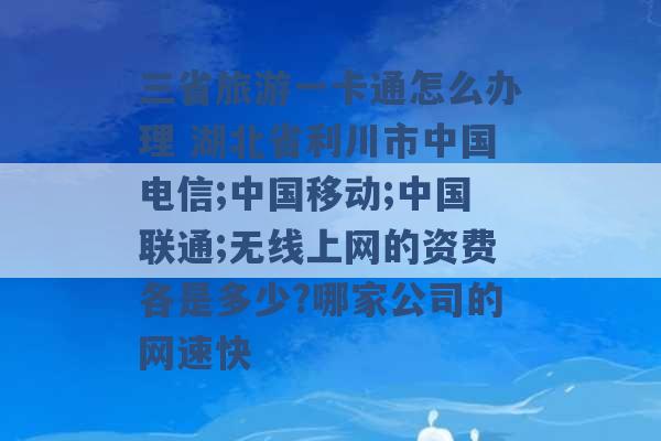 三省旅游一卡通怎么办理 湖北省利川市中国电信;中国移动;中国联通;无线上网的资费各是多少?哪家公司的网速快 -第1张图片-电信联通移动号卡网