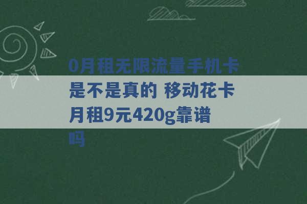 0月租无限流量手机卡是不是真的 移动花卡月租9元420g靠谱吗 -第1张图片-电信联通移动号卡网