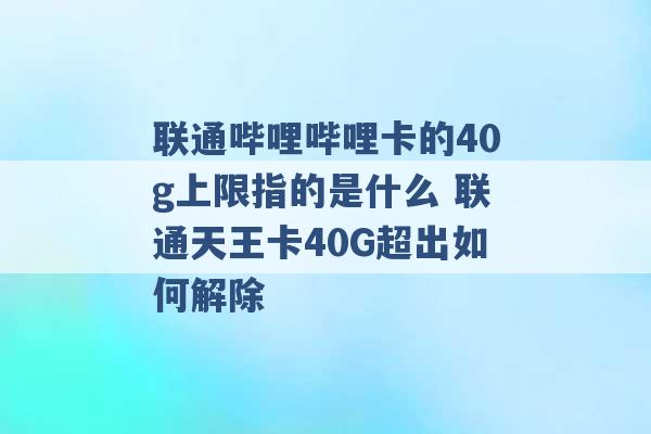 联通哔哩哔哩卡的40g上限指的是什么 联通天王卡40G超出如何解除 -第1张图片-电信联通移动号卡网