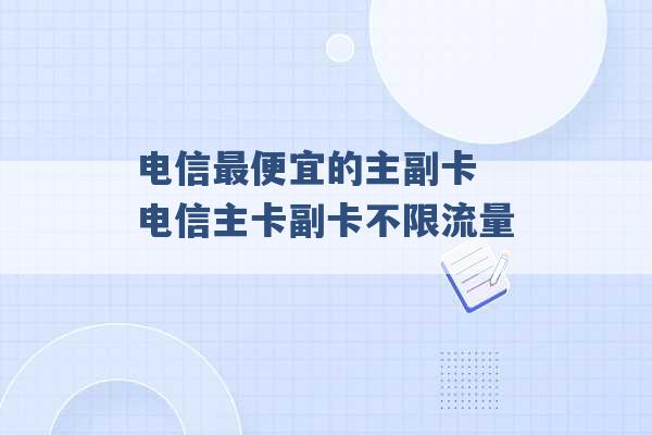 电信最便宜的主副卡 电信主卡副卡不限流量 -第1张图片-电信联通移动号卡网