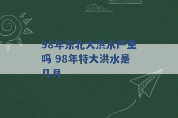 98年东北大洪水严重吗 98年特大洪水是几月 -第1张图片-电信联通移动号卡网