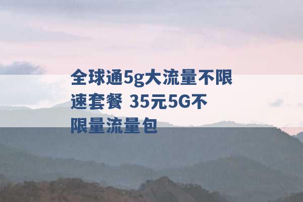 全球通5g大流量不限速套餐 35元5G不限量流量包 -第1张图片-电信联通移动号卡网