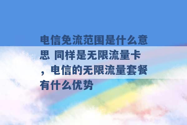 电信免流范围是什么意思 同样是无限流量卡，电信的无限流量套餐有什么优势 -第1张图片-电信联通移动号卡网