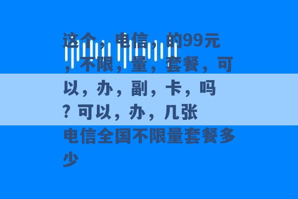 这个，电信，的99元，不限，量，套餐，可以，办，副，卡，吗 ? 可以，办，几张 电信全国不限量套餐多少 -第1张图片-电信联通移动号卡网