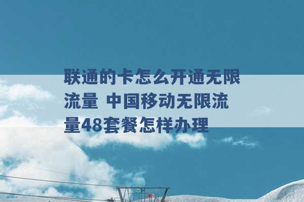 联通的卡怎么开通无限流量 中国移动无限流量48套餐怎样办理 -第1张图片-电信联通移动号卡网